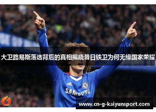 大卫路易斯落选背后的真相揭晓昔日铁卫为何无缘国家荣耀 大卫路易斯落选背后的真相揭晓昔日铁卫为何无缘国家荣耀