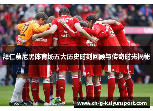 拜仁慕尼黑体育场五大历史时刻回顾与传奇时光揭秘 拜仁慕尼黑体育场五大历史时刻回顾与传奇时光揭秘