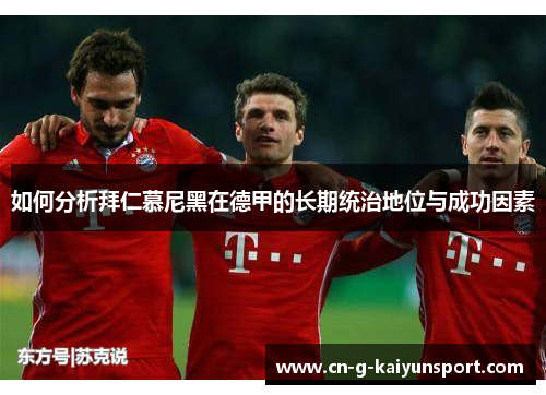 如何分析拜仁慕尼黑在德甲的长期统治地位与成功因素 如何分析拜仁慕尼黑在德甲的长期统治地位与成功因素