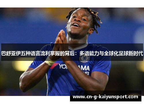 巴舒亚伊五种语言流利掌握的背后:多语能力与全球化足球新时代 巴舒亚伊五种语言流利掌握的背后:多语能力与全球化足球新时代