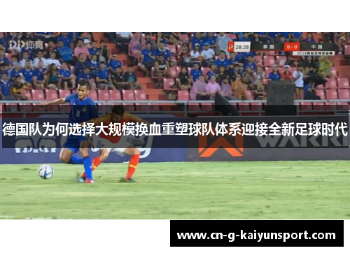 德国队为何选择大规模换血重塑球队体系迎接全新足球时代 德国队为何选择大规模换血重塑球队体系迎接全新足球时代