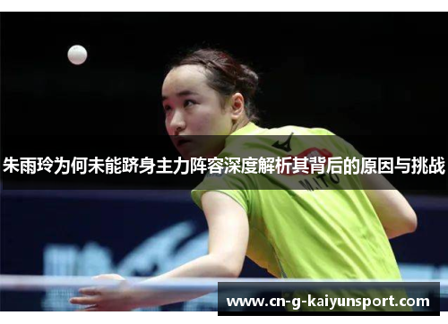 朱雨玲为何未能跻身主力阵容深度解析其背后的原因与挑战 朱雨玲为何未能跻身主力阵容深度解析其背后的原因与挑战