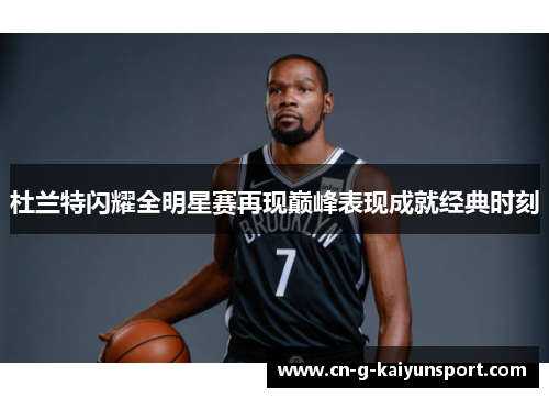 杜兰特闪耀全明星赛再现巅峰表现成就经典时刻