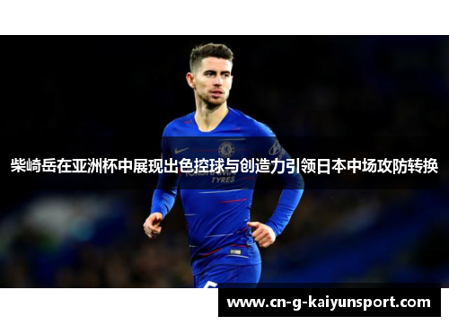 柴崎岳在亚洲杯中展现出色控球与创造力引领日本中场攻防转换
