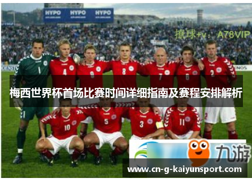 梅西世界杯首场比赛时间详细指南及赛程安排解析 梅西世界杯首场比赛时间详细指南及赛程安排解析