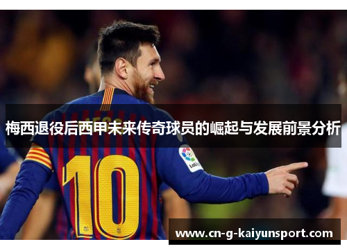 梅西退役后西甲未来传奇球员的崛起与发展前景分析 梅西退役后西甲未来传奇球员的崛起与发展前景分析