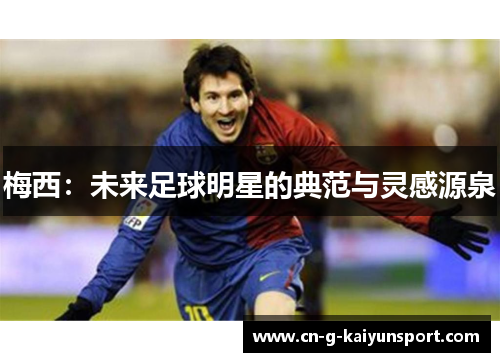 梅西:未来足球明星的典范与灵感源泉 梅西:未来足球明星的典范与灵感源泉