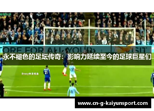 永不褪色的足坛传奇：影响力延续至今的足球巨星们