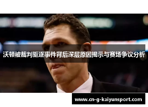 沃顿被裁判驱逐事件背后深层原因揭示与赛场争议分析