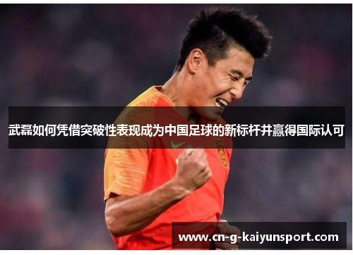 武磊如何凭借突破性表现成为中国足球的新标杆并赢得国际认可 武磊如何凭借突破性表现成为中国足球的新标杆并赢得国际认可