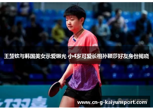 王楚钦与韩国美女示爱曝光 小4岁可爱长相孙颖莎好友身份揭晓