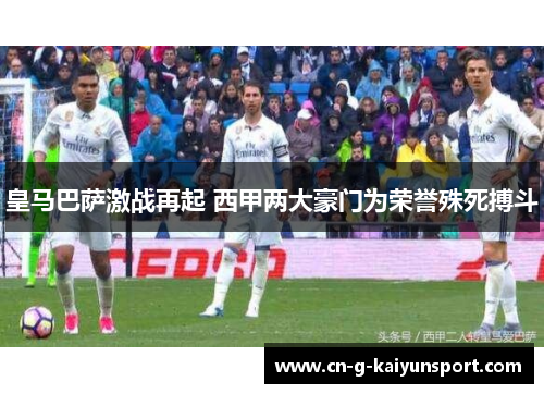 皇马巴萨激战再起 西甲两大豪门为荣誉殊死搏斗