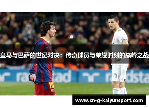 皇马与巴萨的世纪对决:传奇球员与荣耀时刻的巅峰之战 皇马与巴萨的世纪对决:传奇球员与荣耀时刻的巅峰之战