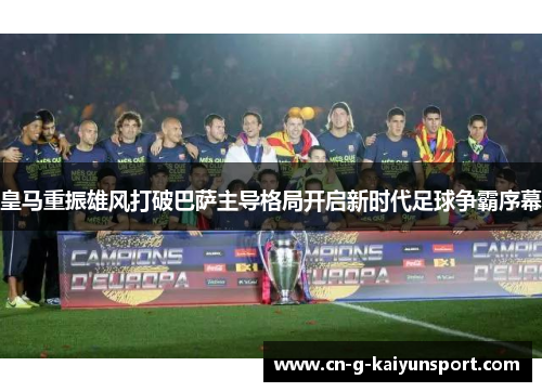 皇马重振雄风打破巴萨主导格局开启新时代足球争霸序幕 皇马重振雄风打破巴萨主导格局开启新时代足球争霸序幕