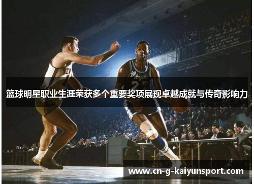 篮球明星职业生涯荣获多个重要奖项展现卓越成就与传奇影响力 篮球明星职业生涯荣获多个重要奖项展现卓越成就与传奇影响力