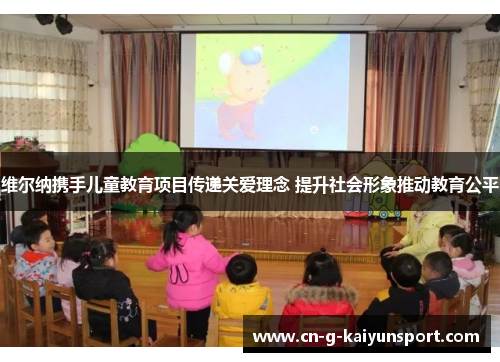 维尔纳携手儿童教育项目传递关爱理念 提升社会形象推动教育公平 维尔纳携手儿童教育项目传递关爱理念 提升社会形象推动教育公平