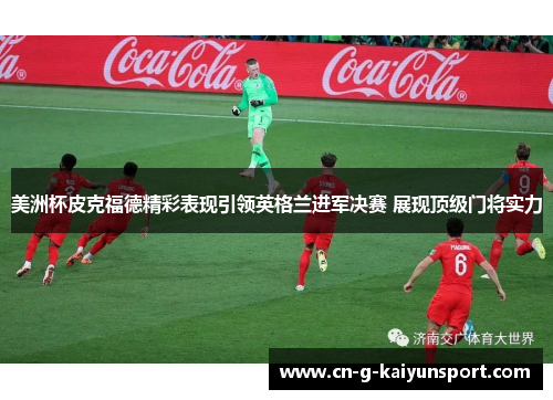 美洲杯皮克福德精彩表现引领英格兰进军决赛 展现顶级门将实力
