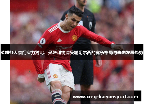 英超各大豪门实力对比:曼联利物浦曼城切尔西的竞争格局与未来发展趋势 英超各大豪门实力对比:曼联利物浦曼城切尔西的竞争格局与未来发展趋势