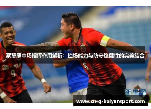 蔡慧康中场指挥作用解析:控场能力与防守稳健性的完美结合 蔡慧康中场指挥作用解析:控场能力与防守稳健性的完美结合