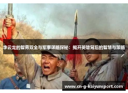 李云龙的智勇双全与军事谋略探秘:揭开英雄背后的智慧与策略 李云龙的智勇双全与军事谋略探秘:揭开英雄背后的智慧与策略