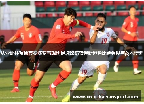 从亚洲杯赛场节奏演变看现代足球攻防转换新趋势比赛强度与战术博弈