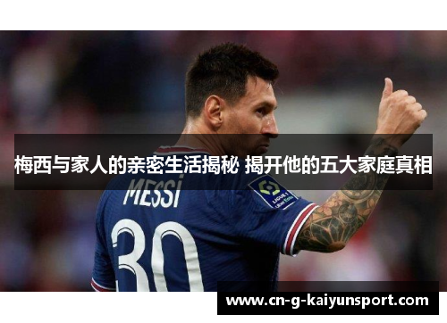 梅西与家人的亲密生活揭秘 揭开他的五大家庭真相 梅西与家人的亲密生活揭秘 揭开他的五大家庭真相
