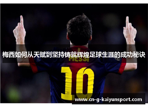 梅西如何从天赋到坚持铸就辉煌足球生涯的成功秘诀 梅西如何从天赋到坚持铸就辉煌足球生涯的成功秘诀