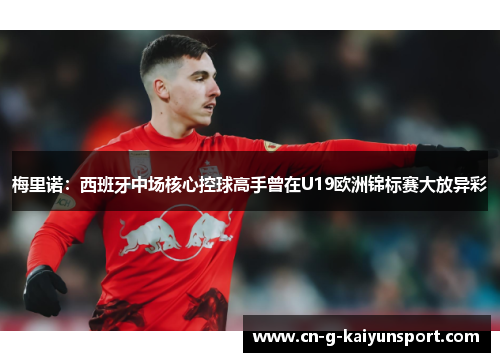 梅里诺：西班牙中场核心控球高手曾在U19欧洲锦标赛大放异彩