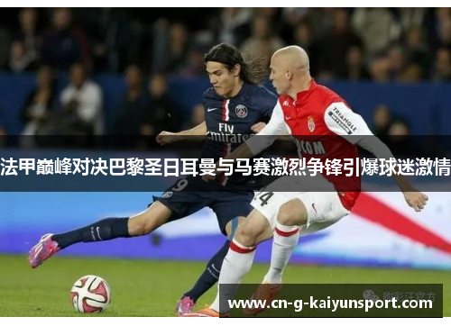法甲巅峰对决巴黎圣日耳曼与马赛激烈争锋引爆球迷激情 法甲巅峰对决巴黎圣日耳曼与马赛激烈争锋引爆球迷激情