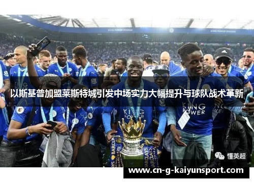 以斯基普加盟莱斯特城引发中场实力大幅提升与球队战术革新