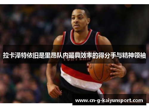 拉卡泽特依旧是里昂队内最具效率的得分手与精神领袖 拉卡泽特依旧是里昂队内最具效率的得分手与精神领袖