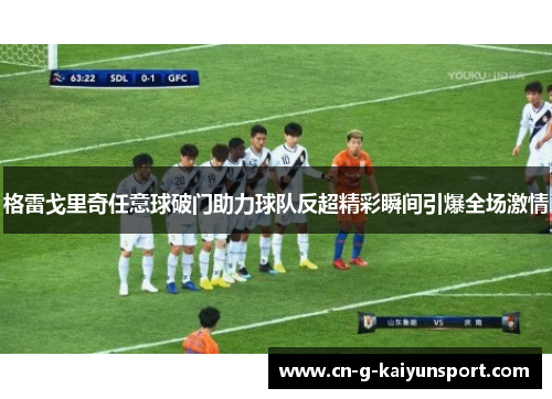 格雷戈里奇任意球破门助力球队反超精彩瞬间引爆全场激情