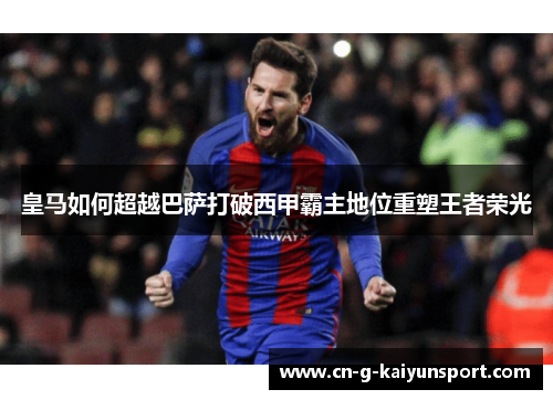皇马如何超越巴萨打破西甲霸主地位重塑王者荣光 皇马如何超越巴萨打破西甲霸主地位重塑王者荣光