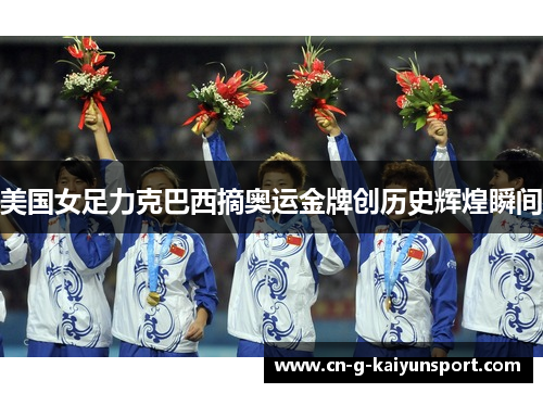 美国女足力克巴西摘奥运金牌创历史辉煌瞬间 美国女足力克巴西摘奥运金牌创历史辉煌瞬间