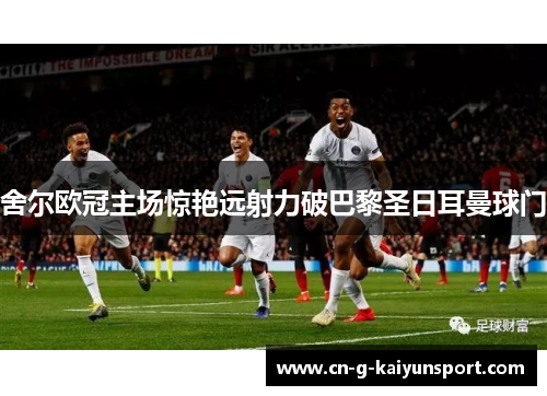 舍尔欧冠主场惊艳远射力破巴黎圣日耳曼球门 舍尔欧冠主场惊艳远射力破巴黎圣日耳曼球门