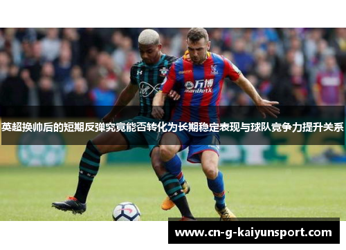 英超换帅后的短期反弹究竟能否转化为长期稳定表现与球队竞争力提升关系 英超换帅后的短期反弹究竟能否转化为长期稳定表现与球队竞争力提升关系