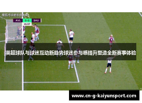 英超球队与球迷互动新趋势球迷参与感提升塑造全新赛事体验 英超球队与球迷互动新趋势球迷参与感提升塑造全新赛事体验