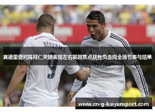 莫德里奇对阵拜仁关键表现左右英超焦点战胜负走向全场节奏与结果