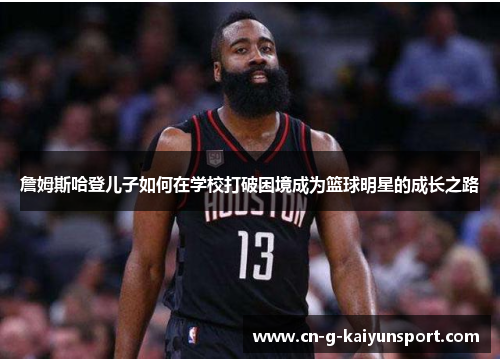 詹姆斯哈登儿子如何在学校打破困境成为篮球明星的成长之路 詹姆斯哈登儿子如何在学校打破困境成为篮球明星的成长之路