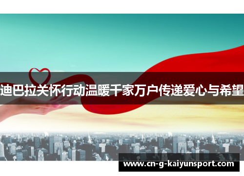 迪巴拉关怀行动温暖千家万户传递爱心与希望 迪巴拉关怀行动温暖千家万户传递爱心与希望