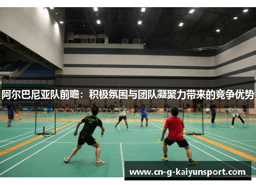阿尔巴尼亚队前瞻:积极氛围与团队凝聚力带来的竞争优势 阿尔巴尼亚队前瞻:积极氛围与团队凝聚力带来的竞争优势