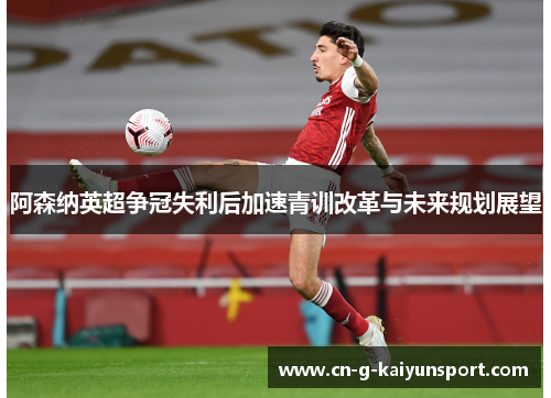 阿森纳英超争冠失利后加速青训改革与未来规划展望
